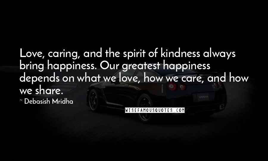 Debasish Mridha Quotes: Love, caring, and the spirit of kindness always bring happiness. Our greatest happiness depends on what we love, how we care, and how we share.