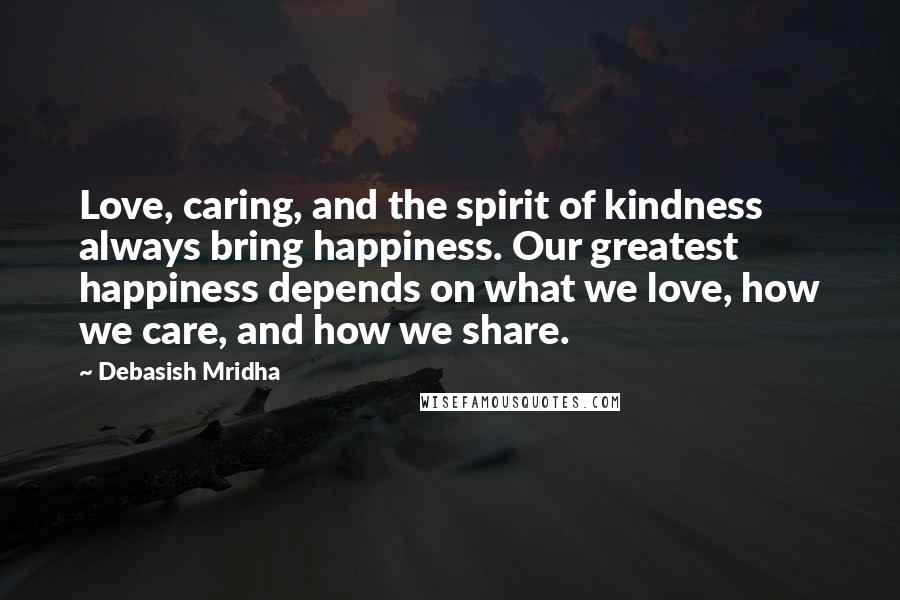 Debasish Mridha Quotes: Love, caring, and the spirit of kindness always bring happiness. Our greatest happiness depends on what we love, how we care, and how we share.