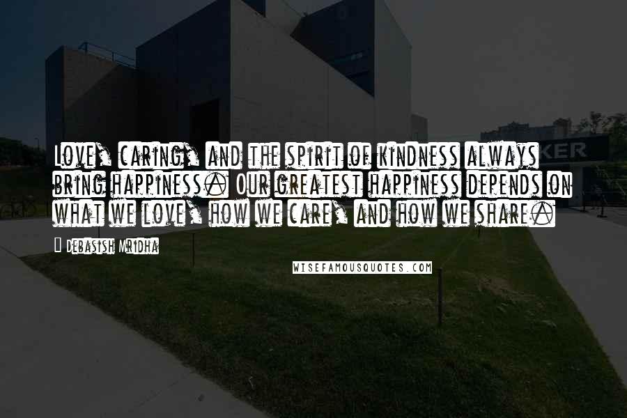 Debasish Mridha Quotes: Love, caring, and the spirit of kindness always bring happiness. Our greatest happiness depends on what we love, how we care, and how we share.