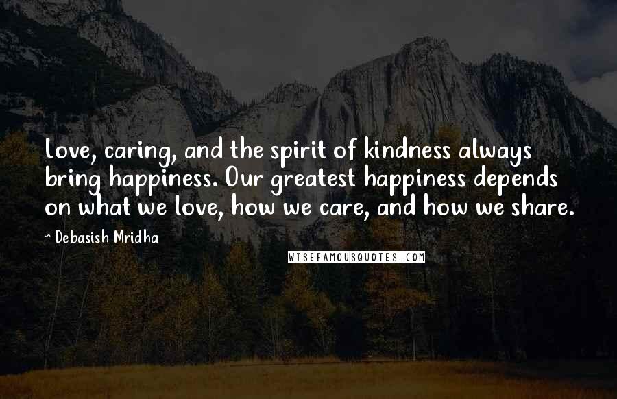 Debasish Mridha Quotes: Love, caring, and the spirit of kindness always bring happiness. Our greatest happiness depends on what we love, how we care, and how we share.