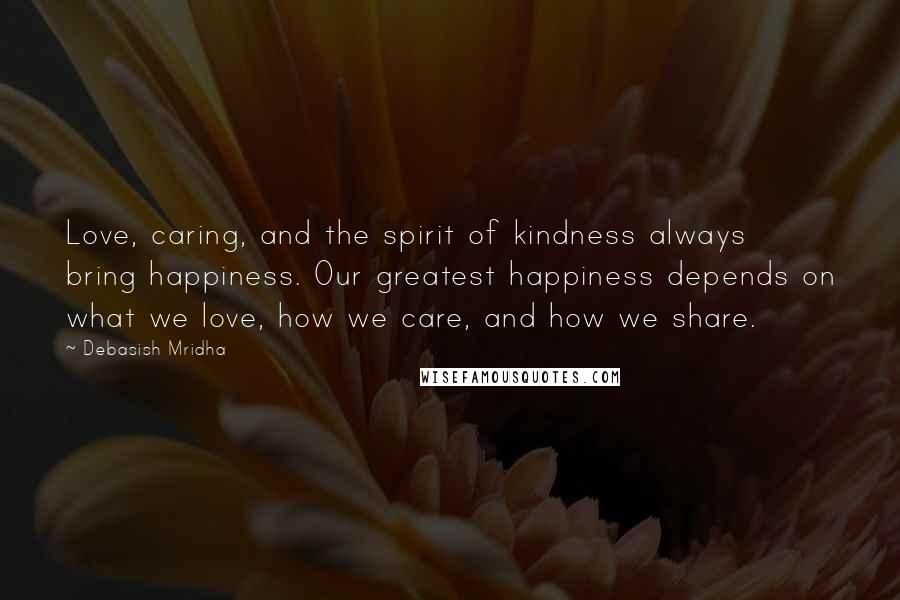 Debasish Mridha Quotes: Love, caring, and the spirit of kindness always bring happiness. Our greatest happiness depends on what we love, how we care, and how we share.