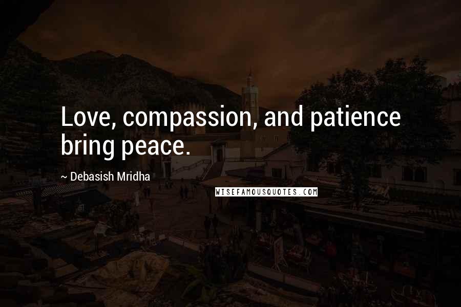 Debasish Mridha Quotes: Love, compassion, and patience bring peace.