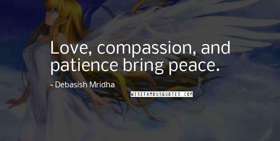 Debasish Mridha Quotes: Love, compassion, and patience bring peace.