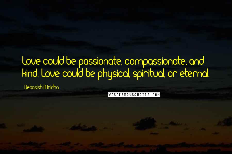 Debasish Mridha Quotes: Love could be passionate, compassionate, and kind. Love could be physical, spiritual, or eternal.