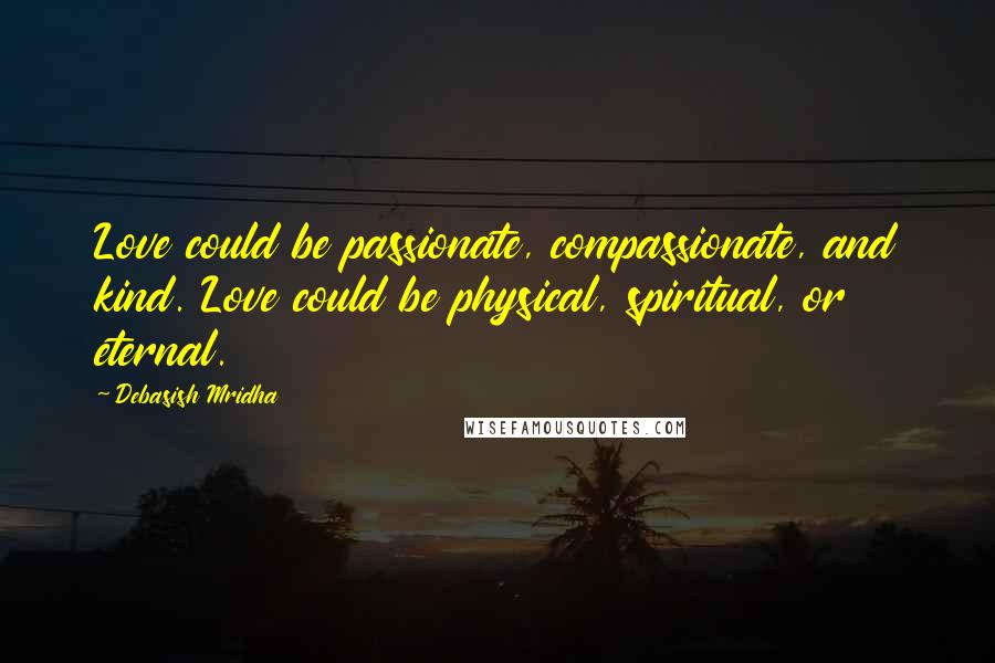 Debasish Mridha Quotes: Love could be passionate, compassionate, and kind. Love could be physical, spiritual, or eternal.