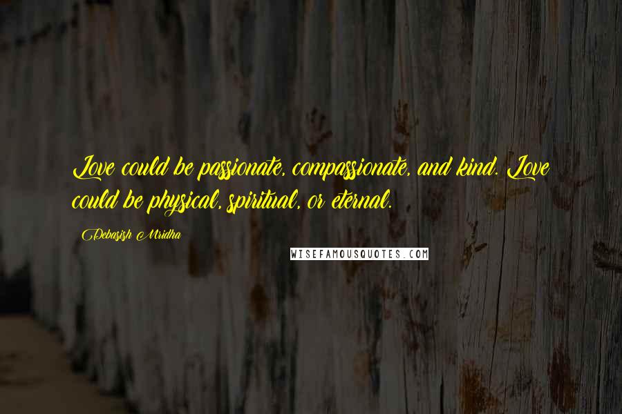 Debasish Mridha Quotes: Love could be passionate, compassionate, and kind. Love could be physical, spiritual, or eternal.