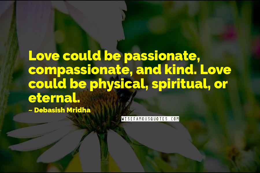 Debasish Mridha Quotes: Love could be passionate, compassionate, and kind. Love could be physical, spiritual, or eternal.