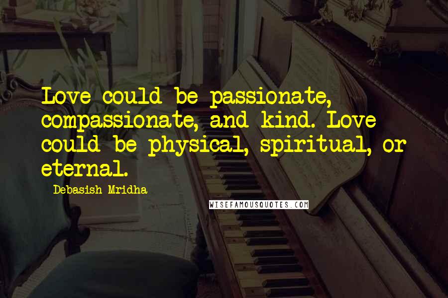 Debasish Mridha Quotes: Love could be passionate, compassionate, and kind. Love could be physical, spiritual, or eternal.
