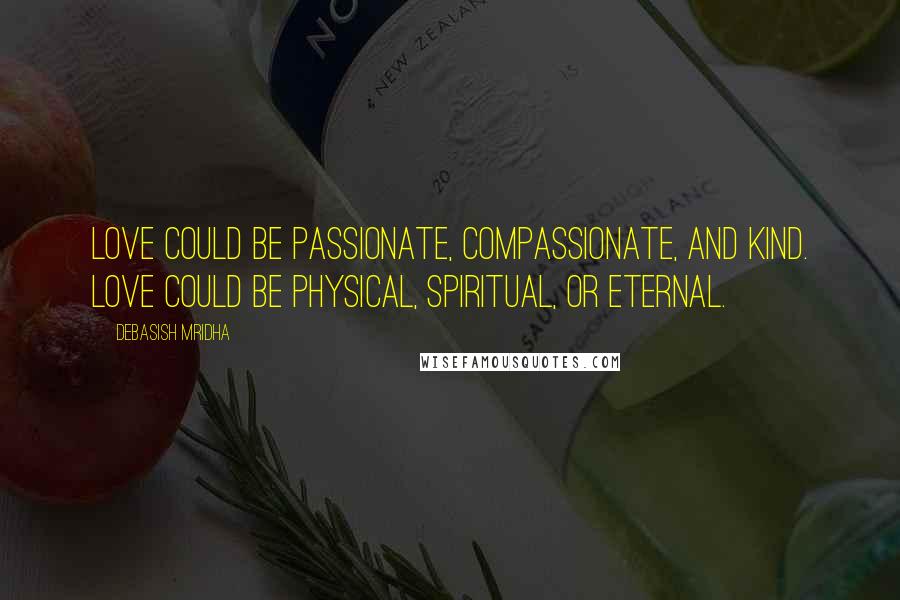 Debasish Mridha Quotes: Love could be passionate, compassionate, and kind. Love could be physical, spiritual, or eternal.