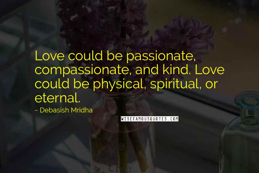 Debasish Mridha Quotes: Love could be passionate, compassionate, and kind. Love could be physical, spiritual, or eternal.