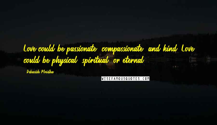 Debasish Mridha Quotes: Love could be passionate, compassionate, and kind. Love could be physical, spiritual, or eternal.