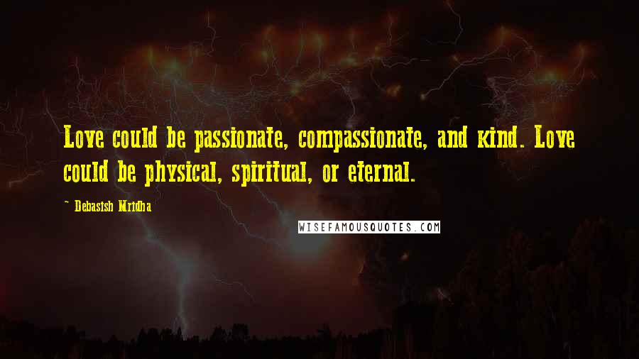 Debasish Mridha Quotes: Love could be passionate, compassionate, and kind. Love could be physical, spiritual, or eternal.