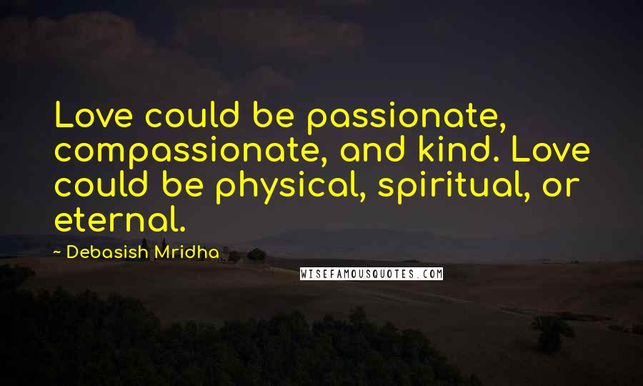Debasish Mridha Quotes: Love could be passionate, compassionate, and kind. Love could be physical, spiritual, or eternal.