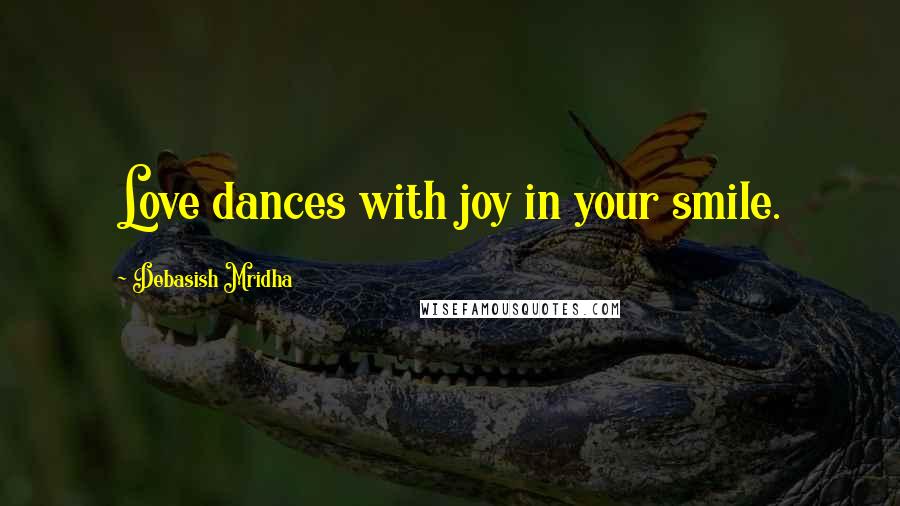 Debasish Mridha Quotes: Love dances with joy in your smile.