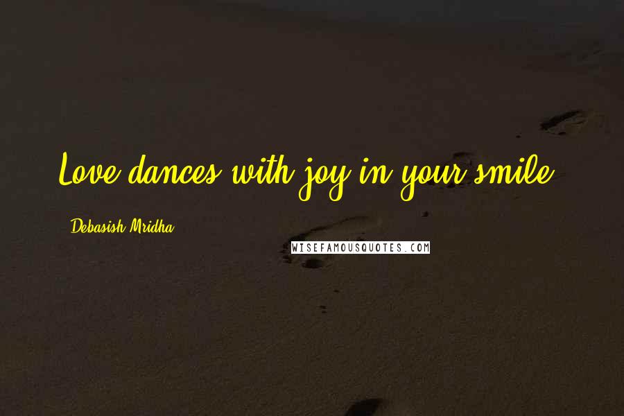 Debasish Mridha Quotes: Love dances with joy in your smile.