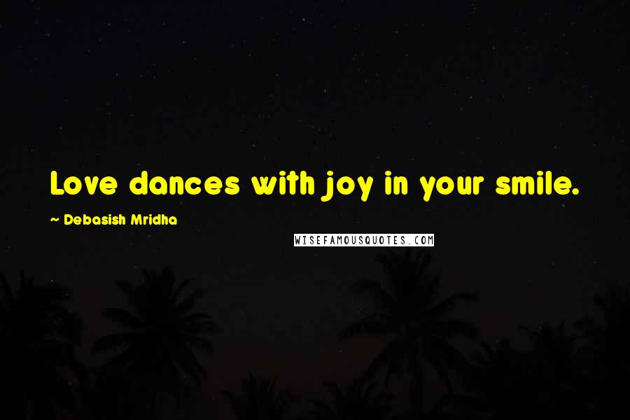 Debasish Mridha Quotes: Love dances with joy in your smile.