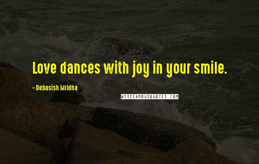 Debasish Mridha Quotes: Love dances with joy in your smile.