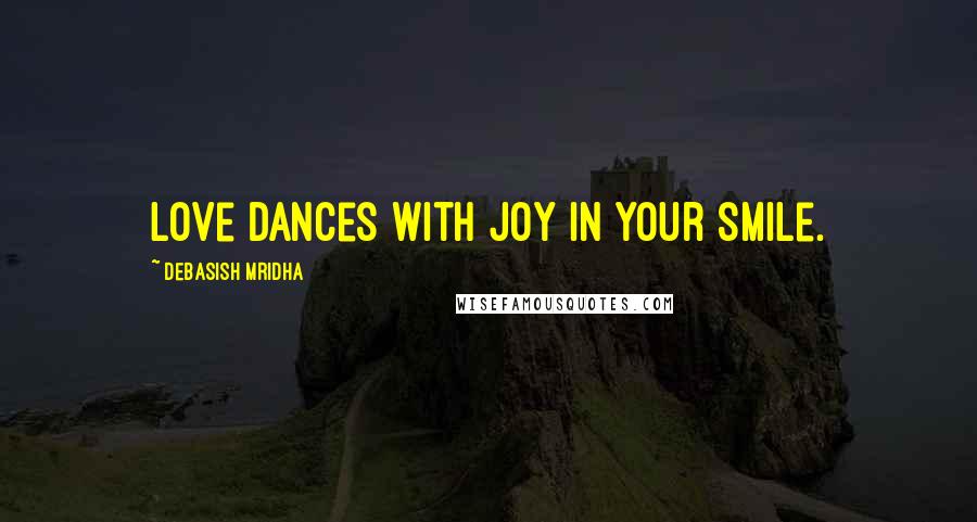 Debasish Mridha Quotes: Love dances with joy in your smile.