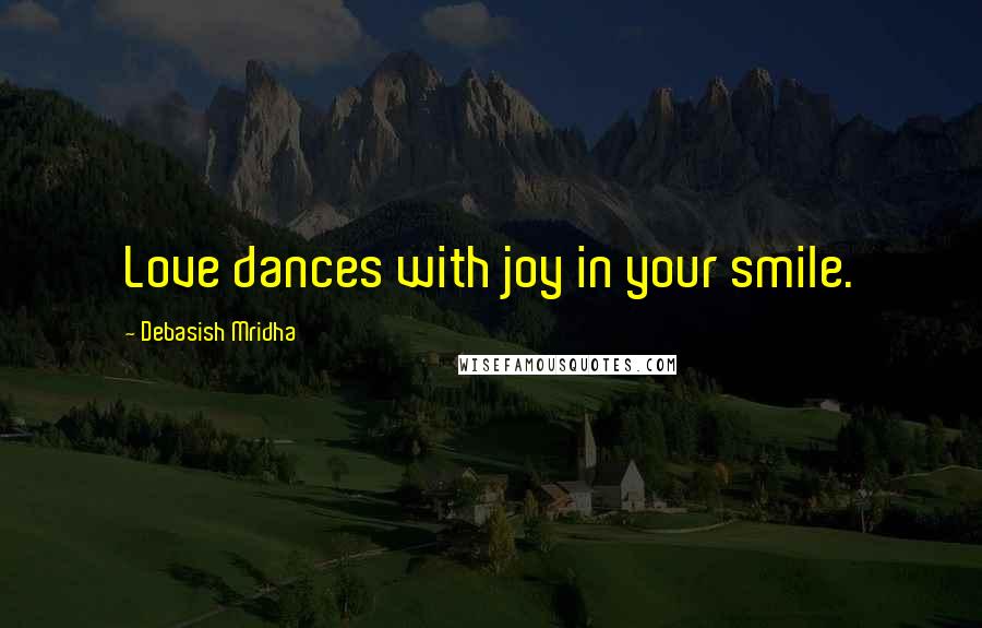 Debasish Mridha Quotes: Love dances with joy in your smile.