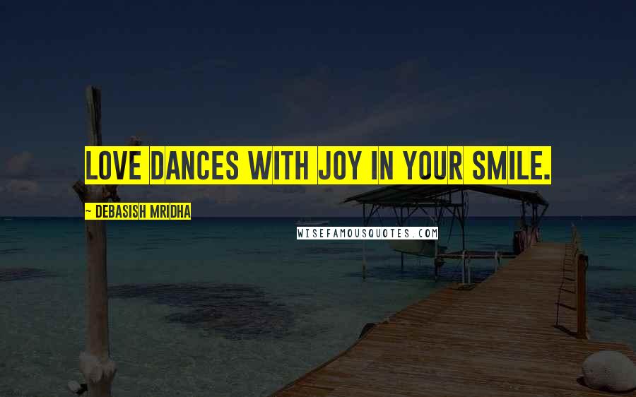 Debasish Mridha Quotes: Love dances with joy in your smile.