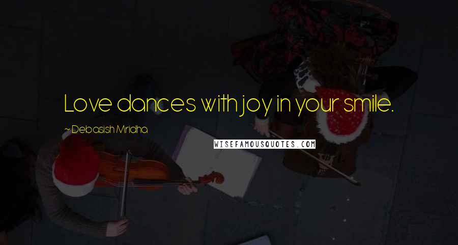 Debasish Mridha Quotes: Love dances with joy in your smile.