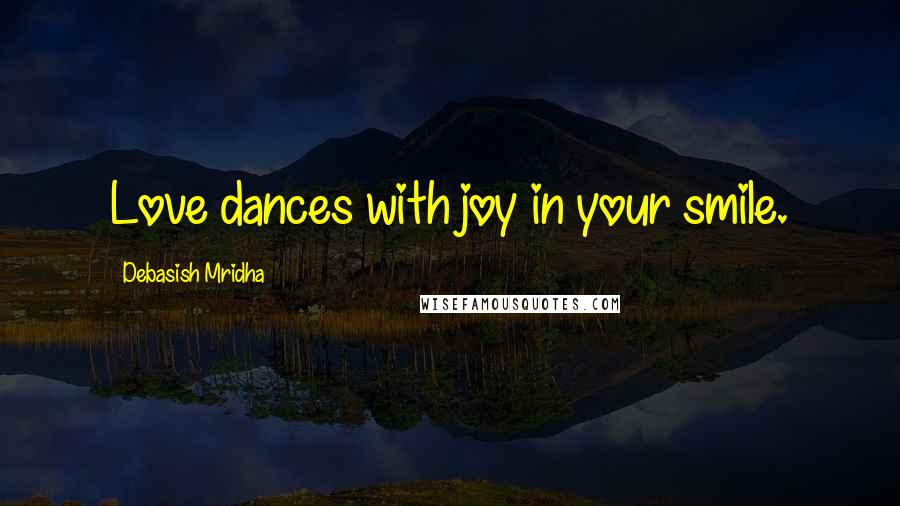 Debasish Mridha Quotes: Love dances with joy in your smile.