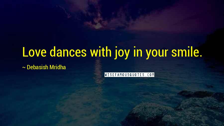 Debasish Mridha Quotes: Love dances with joy in your smile.