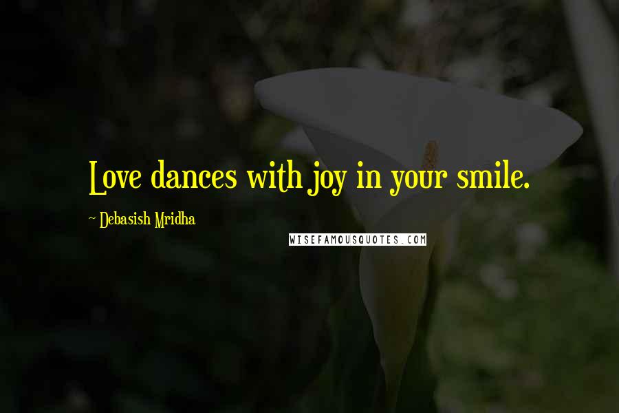 Debasish Mridha Quotes: Love dances with joy in your smile.