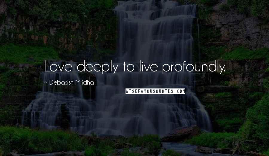 Debasish Mridha Quotes: Love deeply to live profoundly.