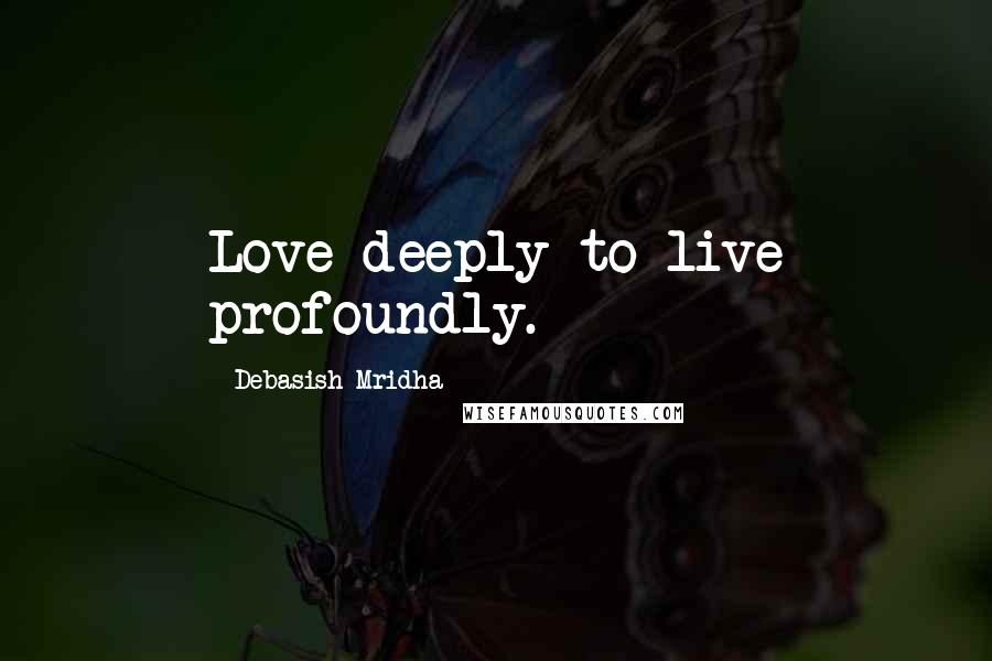 Debasish Mridha Quotes: Love deeply to live profoundly.