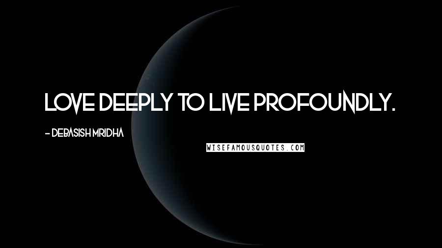 Debasish Mridha Quotes: Love deeply to live profoundly.