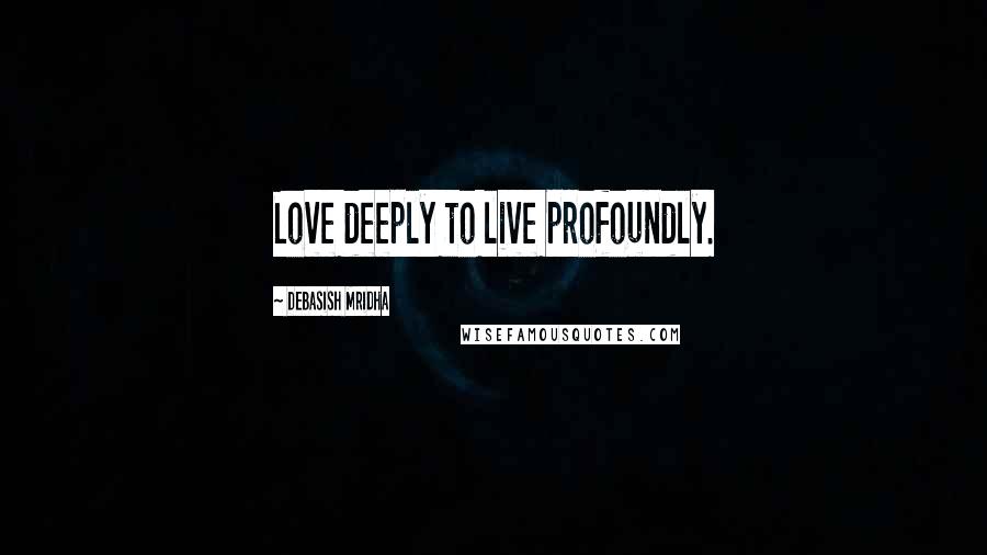 Debasish Mridha Quotes: Love deeply to live profoundly.