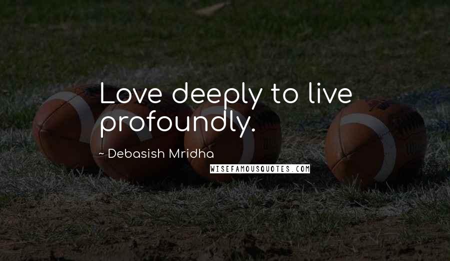 Debasish Mridha Quotes: Love deeply to live profoundly.