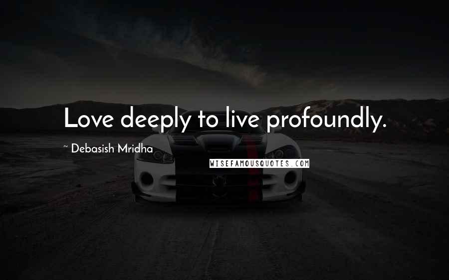 Debasish Mridha Quotes: Love deeply to live profoundly.