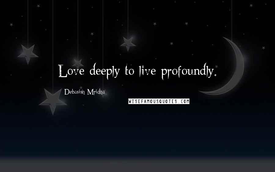 Debasish Mridha Quotes: Love deeply to live profoundly.