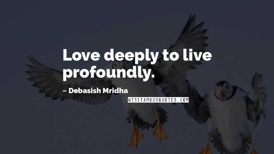 Debasish Mridha Quotes: Love deeply to live profoundly.