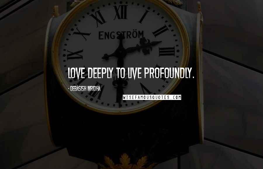 Debasish Mridha Quotes: Love deeply to live profoundly.