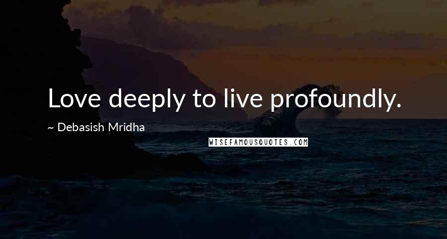 Debasish Mridha Quotes: Love deeply to live profoundly.