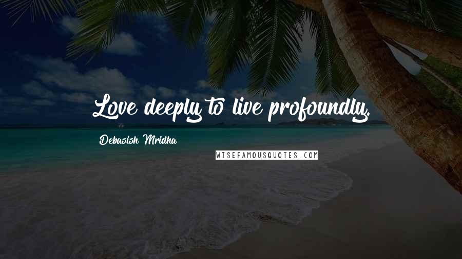 Debasish Mridha Quotes: Love deeply to live profoundly.