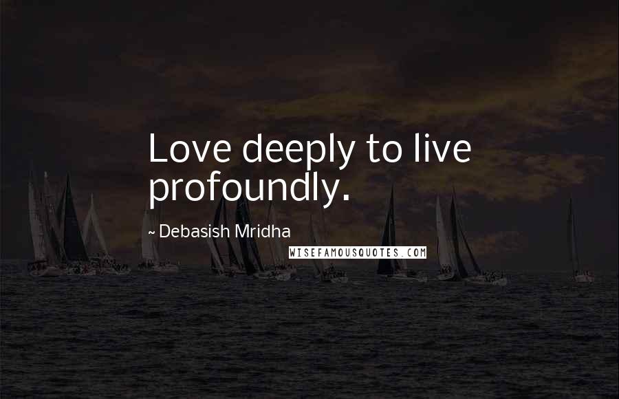 Debasish Mridha Quotes: Love deeply to live profoundly.