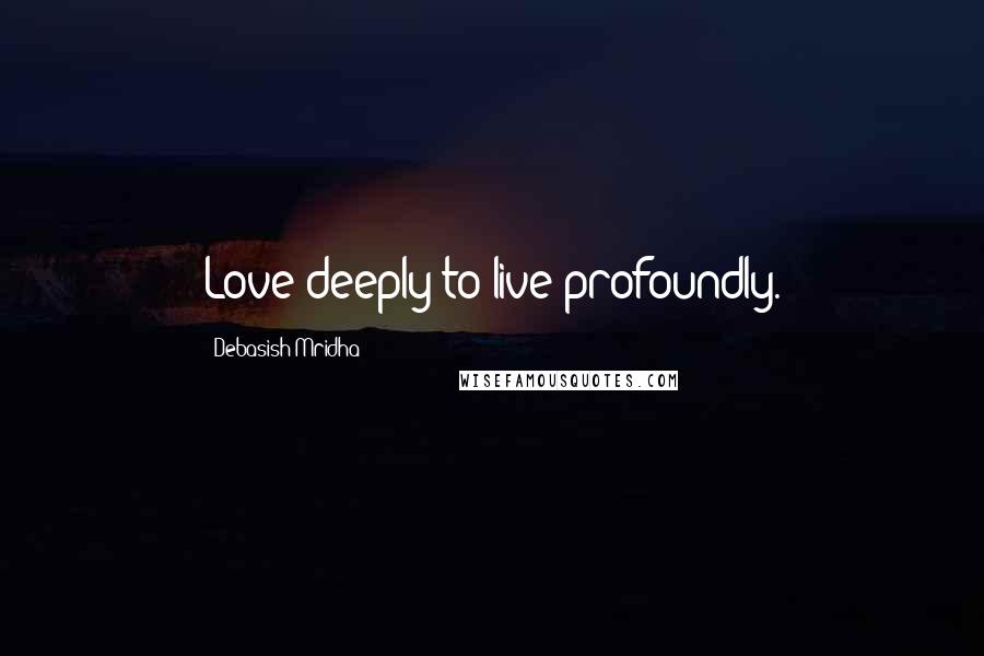 Debasish Mridha Quotes: Love deeply to live profoundly.