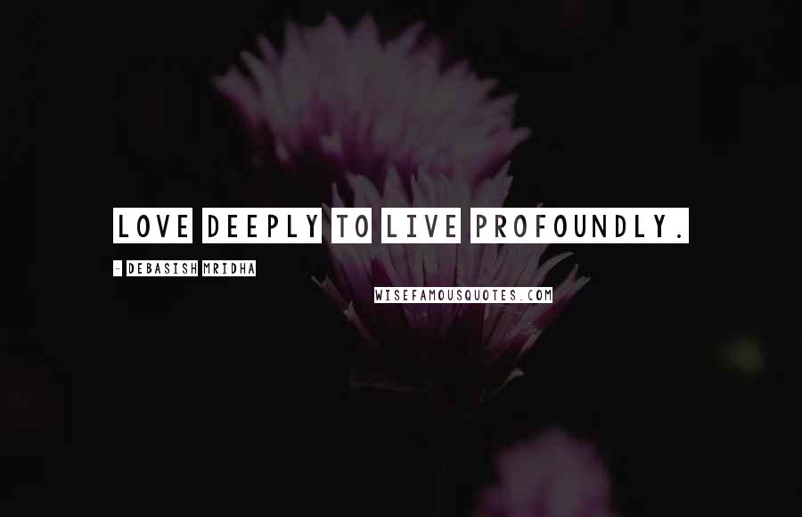 Debasish Mridha Quotes: Love deeply to live profoundly.