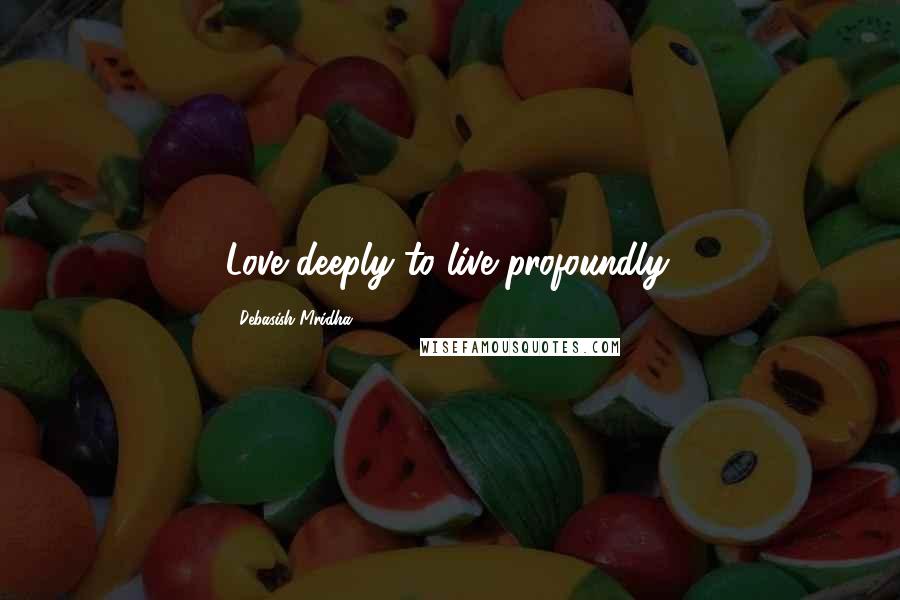 Debasish Mridha Quotes: Love deeply to live profoundly.