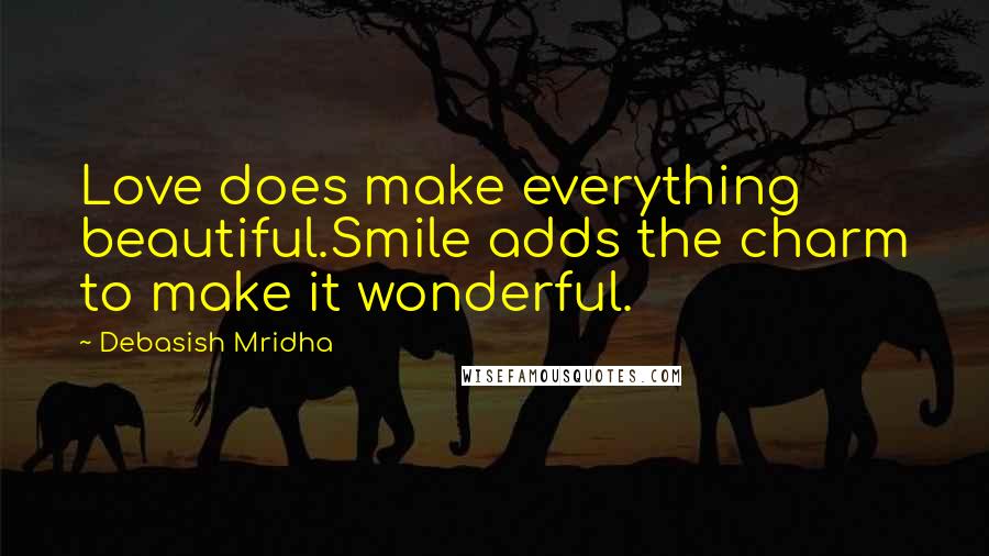Debasish Mridha Quotes: Love does make everything beautiful.Smile adds the charm to make it wonderful.