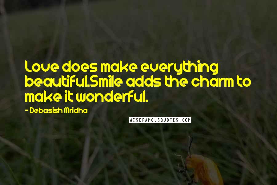 Debasish Mridha Quotes: Love does make everything beautiful.Smile adds the charm to make it wonderful.