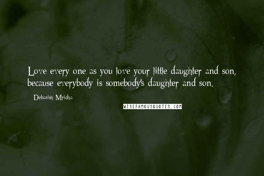 Debasish Mridha Quotes: Love every one as you love your little daughter and son, because everybody is somebody's daughter and son.