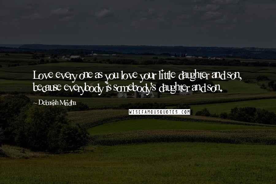 Debasish Mridha Quotes: Love every one as you love your little daughter and son, because everybody is somebody's daughter and son.