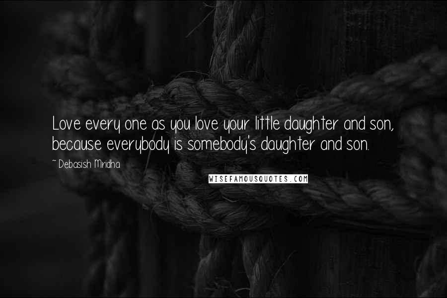 Debasish Mridha Quotes: Love every one as you love your little daughter and son, because everybody is somebody's daughter and son.