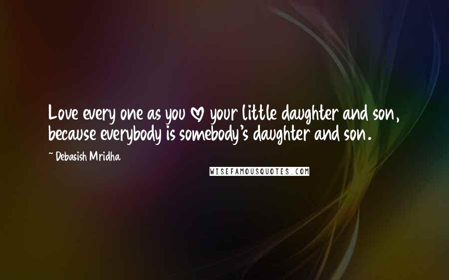 Debasish Mridha Quotes: Love every one as you love your little daughter and son, because everybody is somebody's daughter and son.