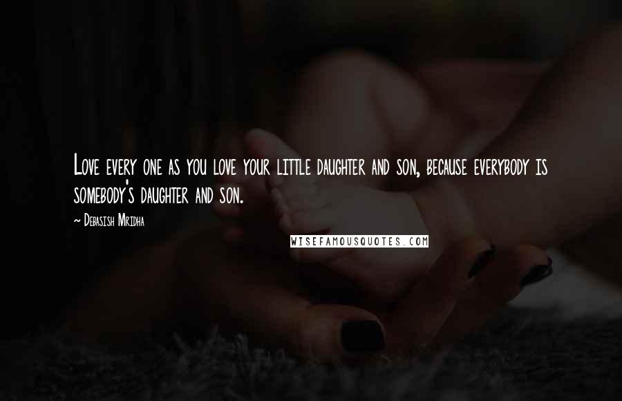 Debasish Mridha Quotes: Love every one as you love your little daughter and son, because everybody is somebody's daughter and son.